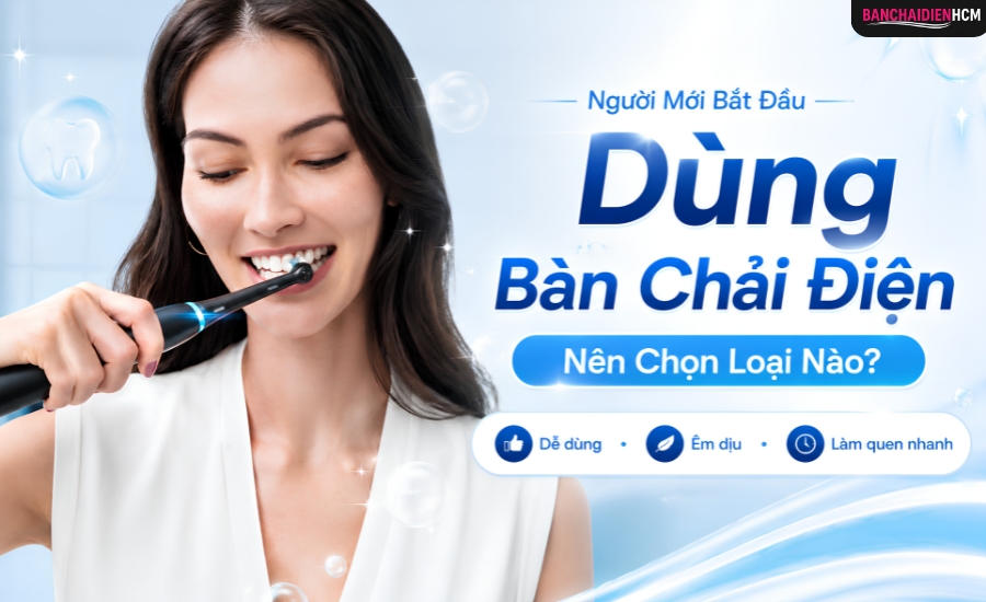 Người mới dùng bàn chải điện nên chọn loại nào